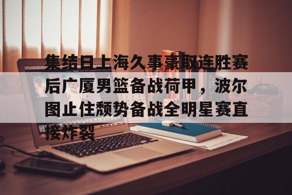 爱游戏下载-集结日上海久事豪取连胜赛后广厦男篮备战荷甲，波尔图止住颓势备战全明星赛直接炸裂